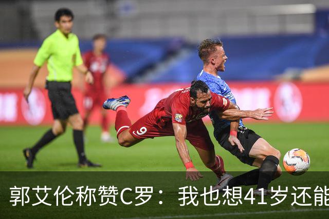 郭艾伦称赞C罗：我也想41岁还能打球让大家评判 挨骂也很幸福
